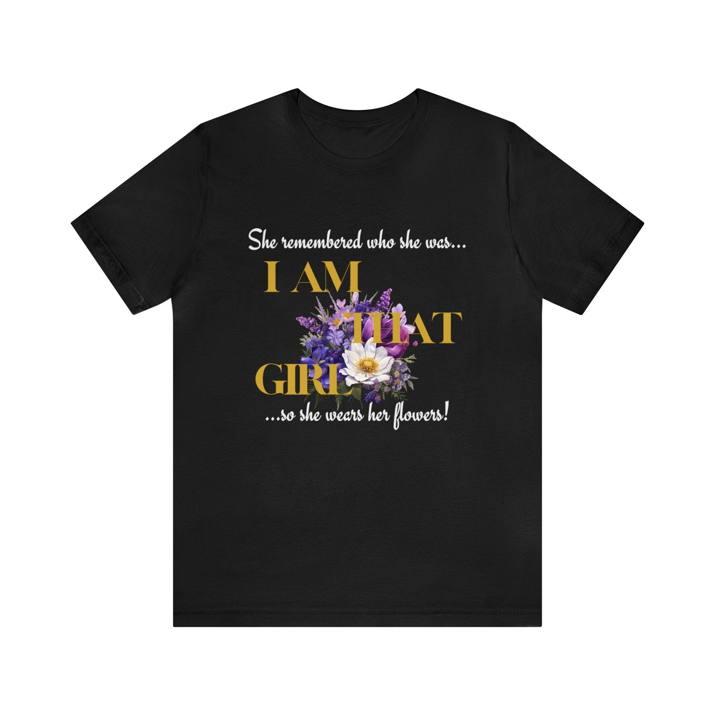 I AM THAT GIRL: SHE REMEMBERED WHO SHE WAS, SO SHE WEARS HER FLOWERS T-SHIRT