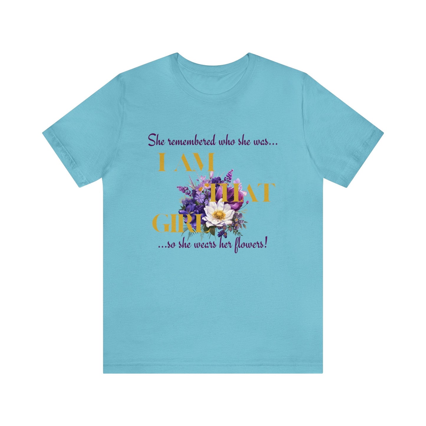 I AM THAT GIRL: SHE REMEMBERED WHO SHE WAS, SO SHE WEARS HER FLOWERS T-SHIRT