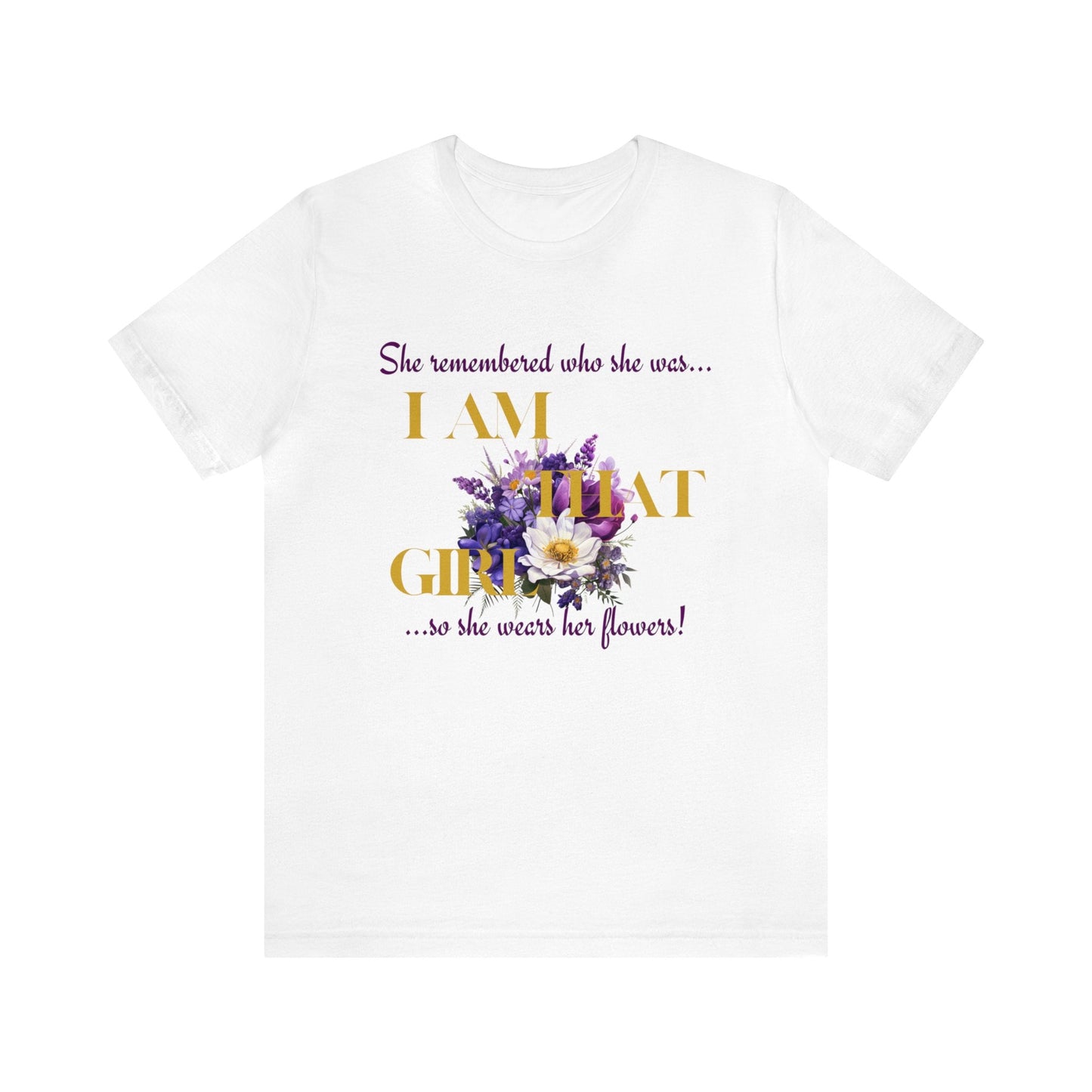 I AM THAT GIRL: SHE REMEMBERED WHO SHE WAS, SO SHE WEARS HER FLOWERS T-SHIRT